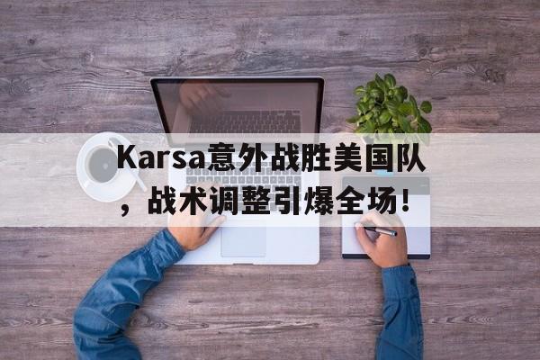 九游官方正版 -Karsa意外战胜美国队，战术调整引爆全场！的简单介绍